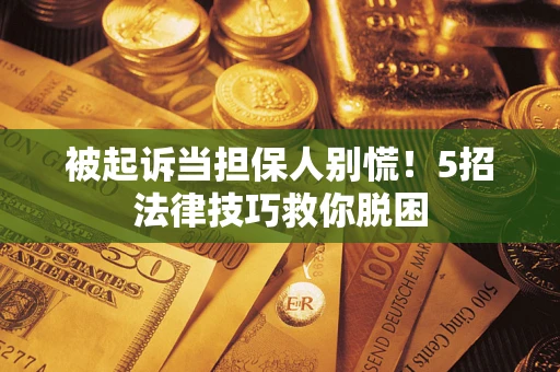 武汉被起诉当担保人别慌！5招法律技巧救你脱困
