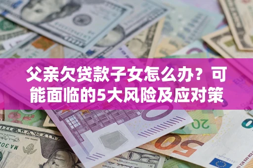 武汉父亲欠贷款子女怎么办?可能面临的5大风险及应对策略 武汉父亲欠贷款子女怎么办?可能面临的5大风险及应对策略