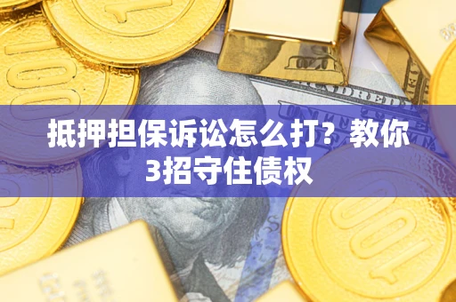 武汉抵押担保诉讼怎么打？教你3招守住债权