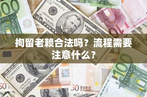 武汉拘留老赖合法吗？流程需要注意什么？