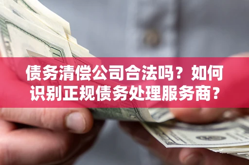 武汉债务清偿公司合法吗？如何识别正规债务处理服务商？