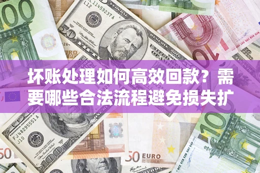武汉坏账处理如何高效回款？需要哪些合法流程避免损失扩大？