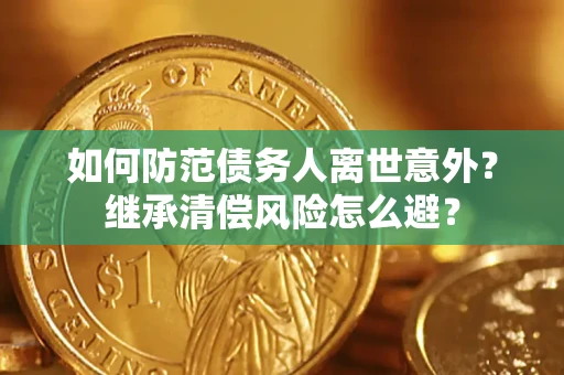 武汉如何防范债务人离世意外？继承清偿风险怎么避？