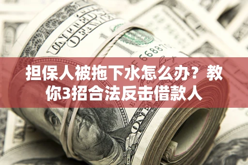 武汉担保人被拖下水怎么办？教你3招合法反击借款人