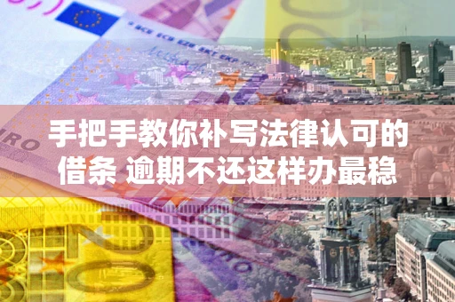 武汉手把手教你补写法律认可的借条 逾期不还这样办最稳妥