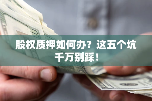 武汉股权质押如何办？这五个坑千万别踩！