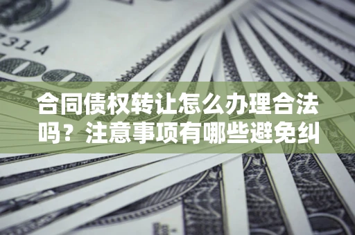 武汉合同债权转让怎么办理合法吗？注意事项有哪些避免纠纷？