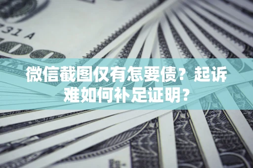 武汉微信截图仅有怎要债？起诉难如何补足证明？