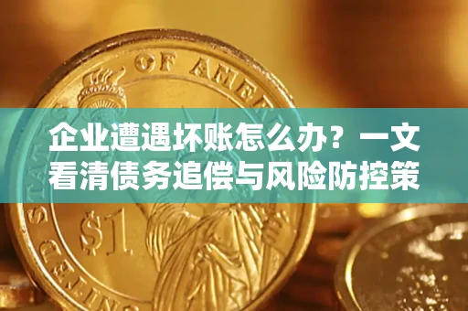 武汉企业遭遇坏账怎么办？一文看清债务追偿与风险防控策略