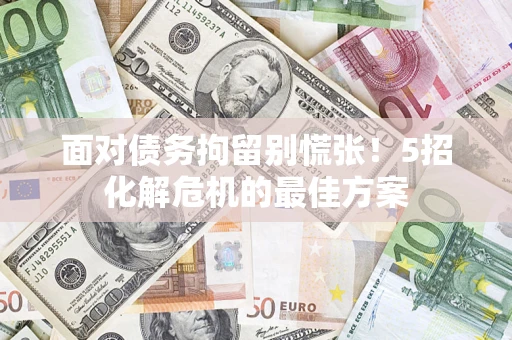 武汉面对债务拘留别慌张！5招化解危机的最佳方案