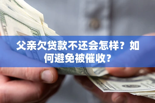 武汉父亲欠贷款不还会怎样？如何避免被催收？