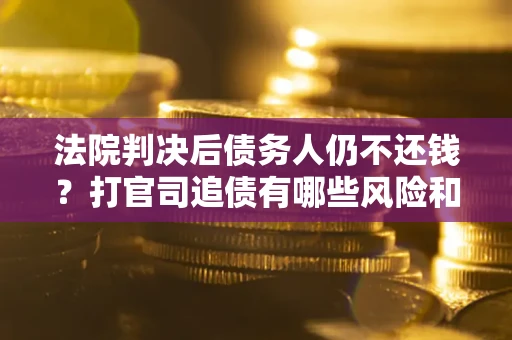 武汉法院判决后债务人仍不还钱？打官司追债有哪些风险和技巧？