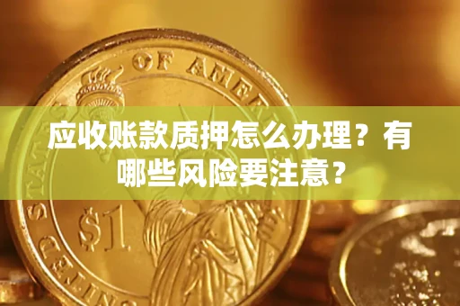 武汉应收账款质押怎么办理？有哪些风险要注意？