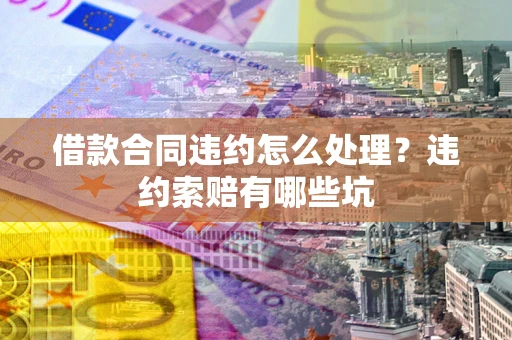 武汉借款合同违约怎么处理？违约索赔有哪些坑