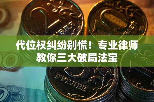 武汉代位权纠纷别慌！专业律师教你三大破局法宝