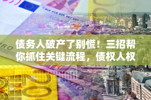 武汉债务人破产了别慌！三招帮你抓住关键流程，债权人权益不再缩水