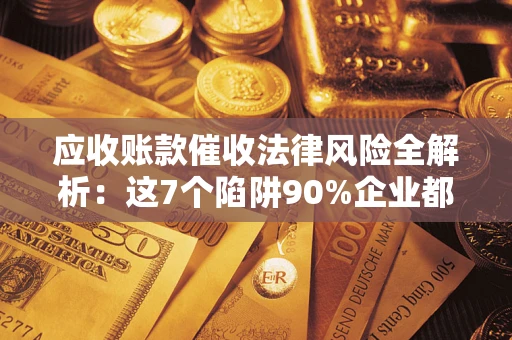 武汉应收账款催收法律风险全解析：这7个陷阱90%企业都踩过（含合规应对指南）