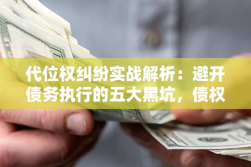 武汉代位权纠纷实战解析：避开债务执行的五大黑坑，债权人必看指南