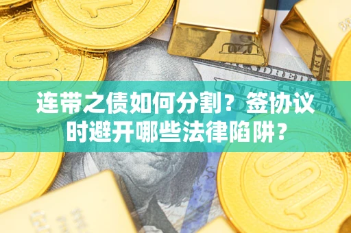 武汉连带之债如何分割？签协议时避开哪些法律陷阱？