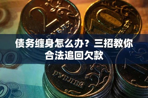 武汉债务缠身怎么办？三招教你合法追回欠款