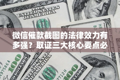 武汉微信催款截图的法律效力有多强？取证三大核心要点必须知道！