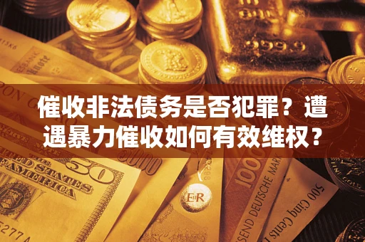 武汉催收非法债务是否犯罪?遭遇暴力催收如何有效维权? 武汉催收非法债务是否犯罪?遭遇暴力催收如何有效维权?