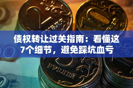 武汉债权转让过关指南：看懂这7个细节，避免踩坑血亏