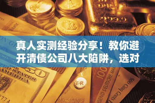 武汉真人实测经验分享！教你避开清债公司八大陷阱，选对机构少走十年弯路