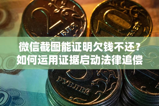 武汉微信截图能证明欠钱不还？如何运用证据启动法律追偿程序？