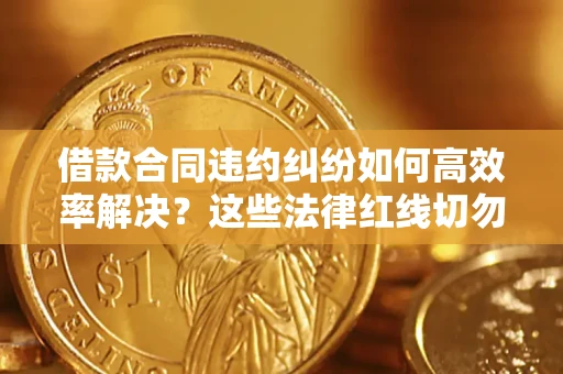 武汉借款合同违约纠纷如何高效率解决？这些法律红线切勿触碰