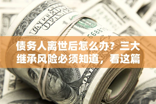 武汉债务人离世后怎么办？三大继承风险必须知道，看这篇就够了