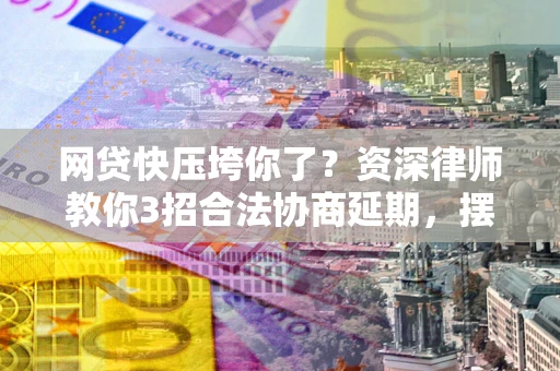 武汉网贷快压垮你了？资深律师教你3招合法协商延期，摆脱暴力催收！