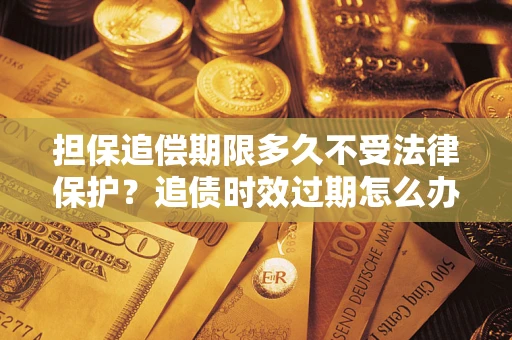 武汉担保追偿期限多久不受法律保护？追债时效过期怎么办？