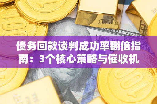 武汉债务回款谈判成功率翻倍指南：3个核心策略与催收机构避坑法则