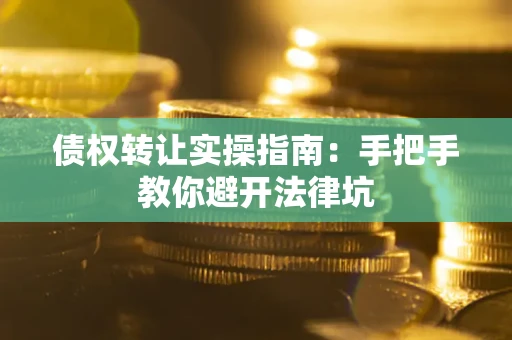 武汉债权转让实操指南：手把手教你避开法律坑