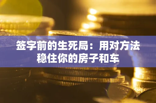 武汉签字前的生死局：用对方法稳住你的房子和车