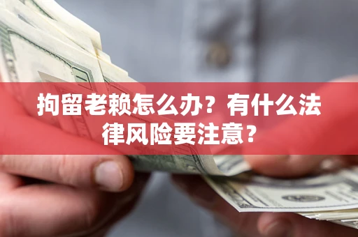 武汉拘留老赖怎么办？有什么法律风险要注意？