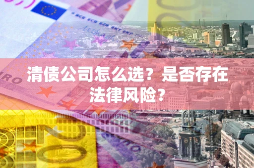 武汉清债公司怎么选？是否存在法律风险？