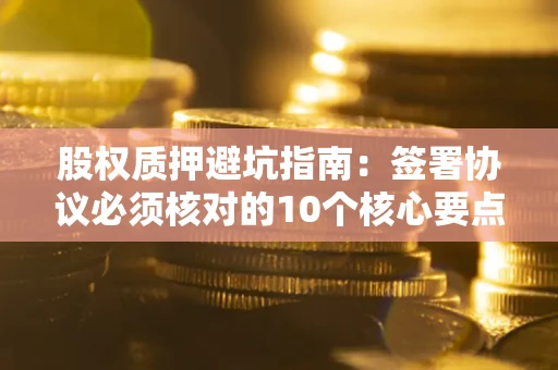 武汉股权质押避坑指南:签署协议必须核对的10个核心要点 武汉股权质押避坑指南:签署协议必须核对的10个核心要点