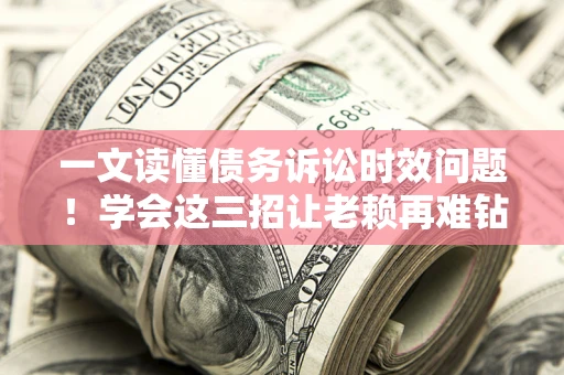 武汉一文读懂债务诉讼时效问题！学会这三招让老赖再难钻空子