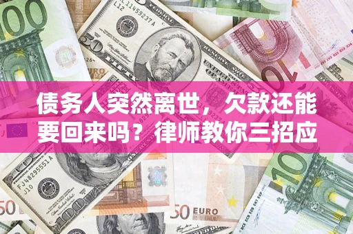 武汉债务人突然离世，欠款还能要回来吗？律师教你三招应对