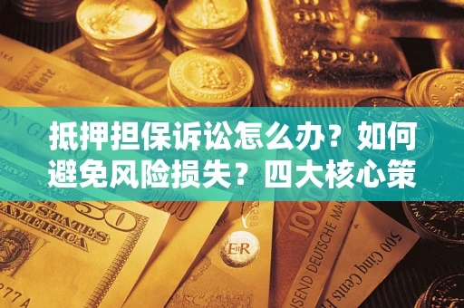 武汉抵押担保诉讼怎么办？如何避免风险损失？四大核心策略全解读