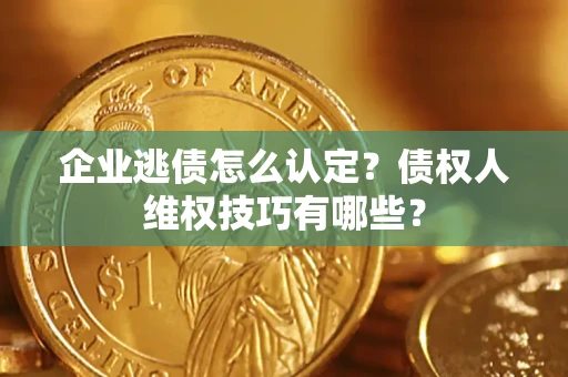 武汉企业逃债怎么认定？债权人维权技巧有哪些？