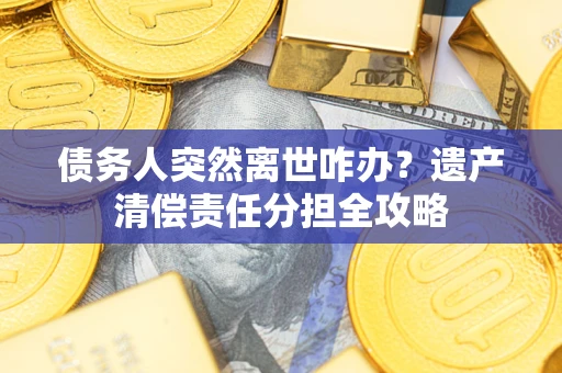 武汉债务人突然离世咋办？遗产清偿责任分担全攻略