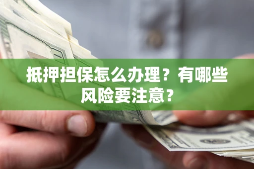 武汉抵押担保怎么办理？有哪些风险要注意？