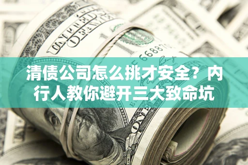 武汉清债公司怎么挑才安全?内行人教你避开三大致命坑 武汉清债公司怎么挑才安全?内行人教你避开三大致命坑