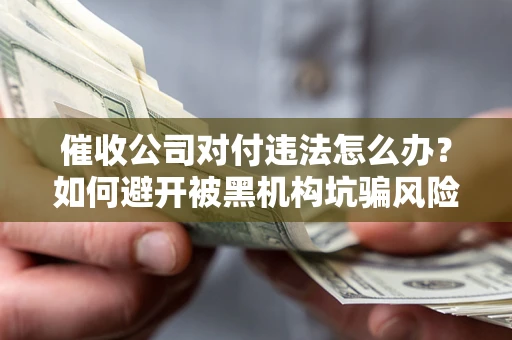 武汉催收公司对付违法怎么办？如何避开被黑机构坑骗风险