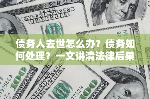 武汉债务人去世怎么办？债务如何处理？一文讲清法律后果