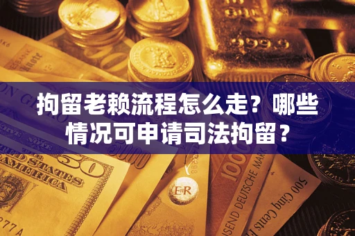 武汉拘留老赖流程怎么走?哪些情况可申请司法拘留? 武汉拘留老赖流程怎么走?哪些情况可申请司法拘留?