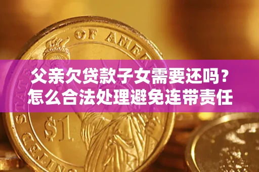 武汉父亲欠贷款子女需要还吗？怎么合法处理避免连带责任？